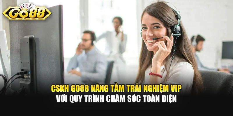 CSKH GO88 nâng tầm trải nghiệm VIP với quy trình chăm sóc toàn diện